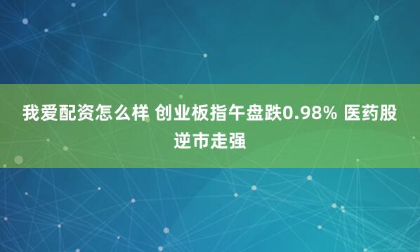 我爱配资怎么样 创业板指午盘跌0.98% 医药股逆市走强