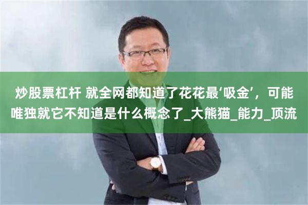 炒股票杠杆 就全网都知道了花花最‘吸金’，可能唯独就它不知道