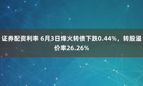 证券配资利率 6月3日烽火转债下跌0.44%，转股溢价率26