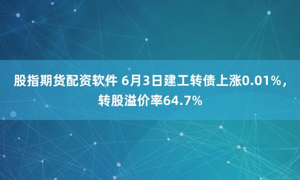股指期货配资软件 6月3日建工转债上涨0.01%，转股溢价率
