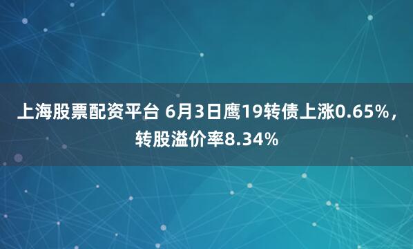 上海股票配资平台 6月3日鹰19转债上涨0.65%，转股溢价率8.34%
