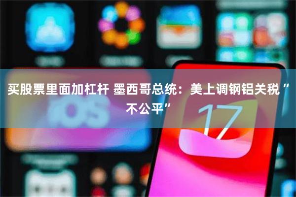 买股票里面加杠杆 墨西哥总统：美上调钢铝关税“不公平”