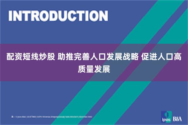配资短线炒股 助推完善人口发展战略 促进人口高质量发展