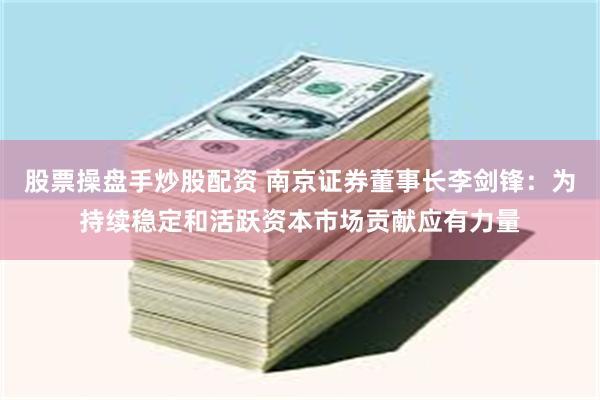 股票操盘手炒股配资 南京证券董事长李剑锋：为持续稳定和活跃资本市场贡献应有力量