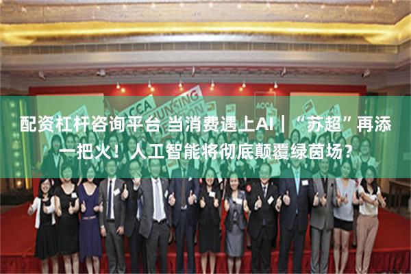 配资杠杆咨询平台 当消费遇上AI｜“苏超”再添一把火！人工智能将彻底颠覆绿茵场？