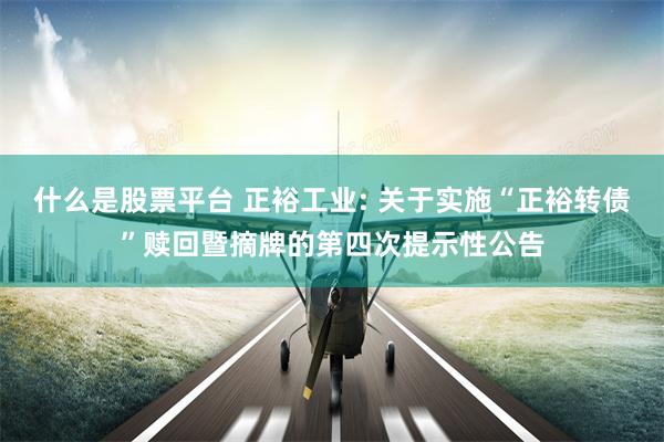 什么是股票平台 正裕工业: 关于实施“正裕转债”赎回暨摘牌的第四次提示性公告