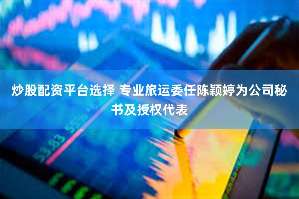 炒股配资平台选择 专业旅运委任陈颖婷为公司秘书及授权代表
