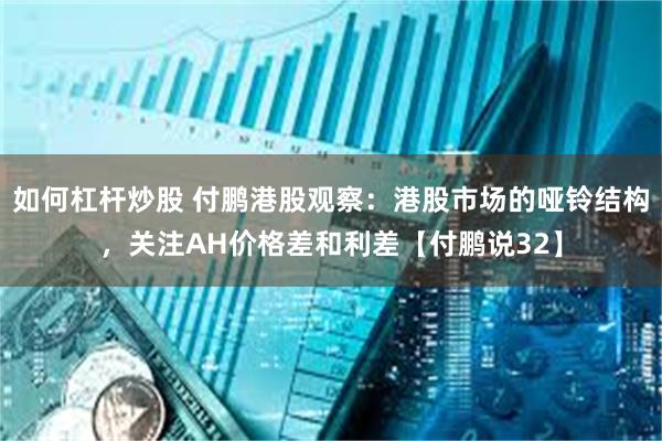 如何杠杆炒股 付鹏港股观察：港股市场的哑铃结构，关注AH价格差和利差【付鹏说32】