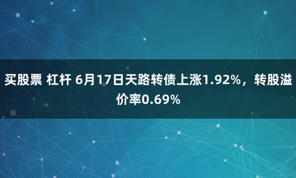买股票 杠杆 6月17日天路转债上涨1.92%，转股溢价率0