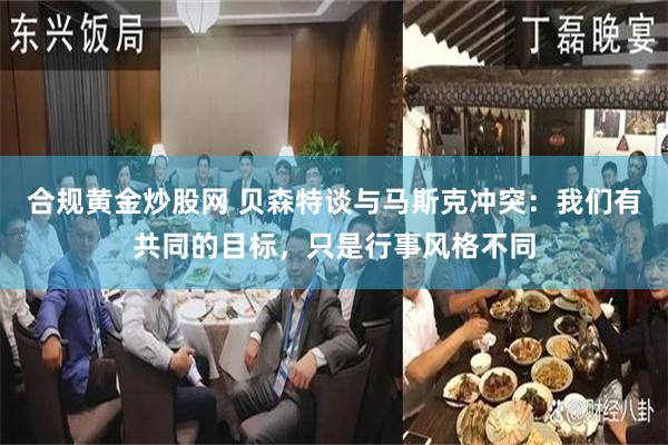 合规黄金炒股网 贝森特谈与马斯克冲突：我们有共同的目标，只是行事风格不同