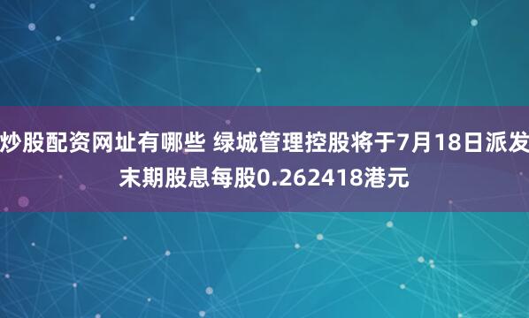 炒股配资网址有哪些 绿城管理控股将于7月18日派发末期股息每股0.262418港元