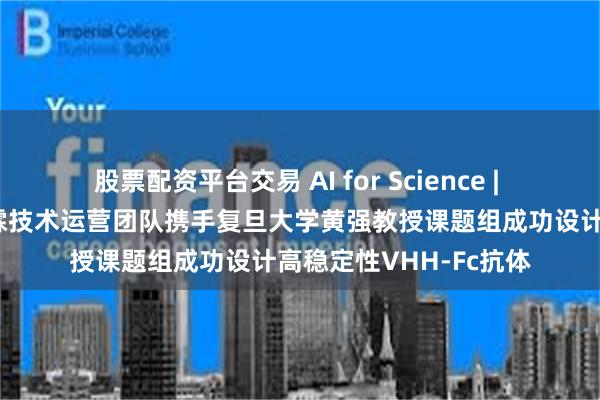 股票配资平台交易 AI for Science | AS权威发表，复宏汉霖技术运营团队携手复旦大学黄强教授课题组成功设计高稳定性VHH-Fc抗体