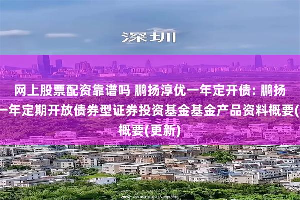网上股票配资靠谱吗 鹏扬淳优一年定开债: 鹏扬淳优一年定期开放债券型证券投资基金基金产品资料概要(更新)