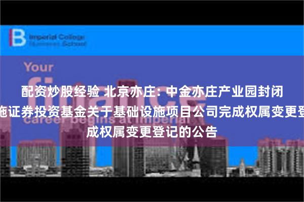 配资炒股经验 北京亦庄: 中金亦庄产业园封闭式基础设施证券投资基金关于基础设施项目公司完成权属变更登记的公告
