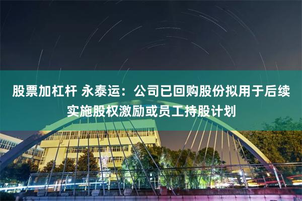 股票加杠杆 永泰运：公司已回购股份拟用于后续实施股权激励或员工持股计划