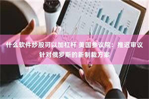 什么软件炒股可以加杠杆 美国参议院：推迟审议针对俄罗斯的新制裁方案