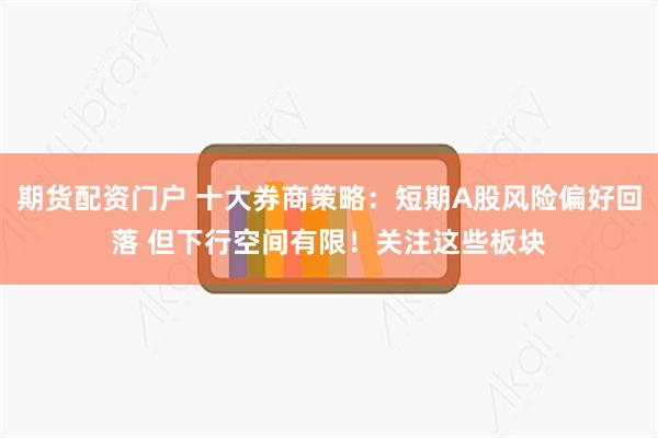 期货配资门户 十大券商策略：短期A股风险偏好回落 但下行空间有限！关注这些板块