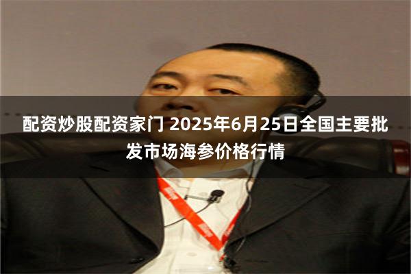 配资炒股配资家门 2025年6月25日全国主要批发市场海参价
