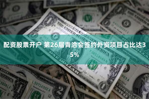 配资股票开户 第26届青洽会签约外资项目占比达35%