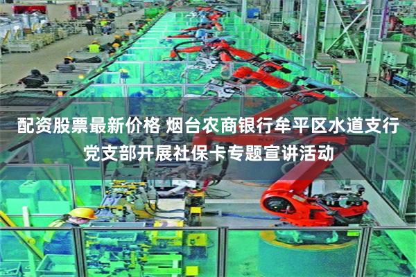 配资股票最新价格 烟台农商银行牟平区水道支行党支部开展社保卡专题宣讲活动