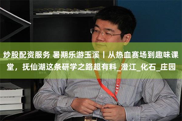 炒股配资服务 暑期乐游玉溪丨从热血赛场到趣味课堂，抚仙湖这条
