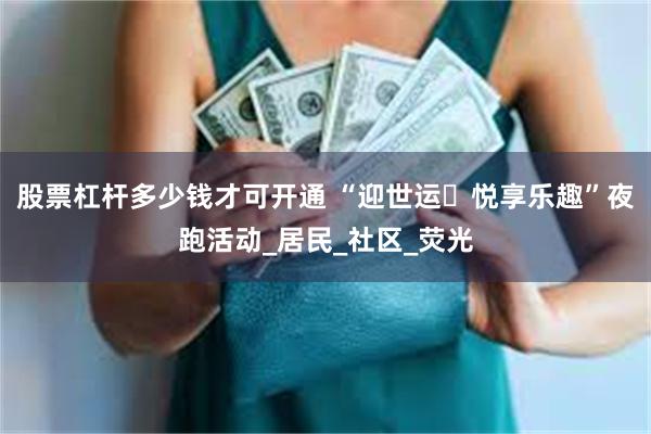 股票杠杆多少钱才可开通 “迎世运・悦享乐趣”夜跑活动_居民_