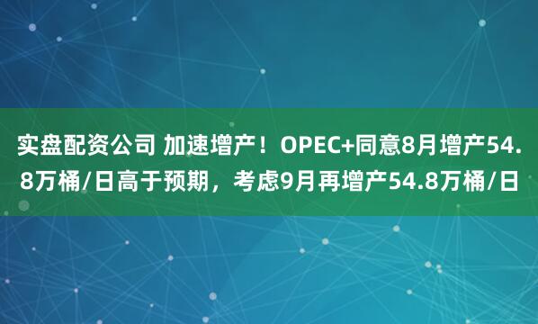 实盘配资公司 加速增产！OPEC+同意8月增产54.8万桶/日高于预期，考虑9月再增产54.8万桶/日