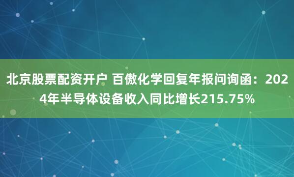 北京股票配资开户 百傲化学回复年报问询函：2024年半导体设备收入同比增长215.75%