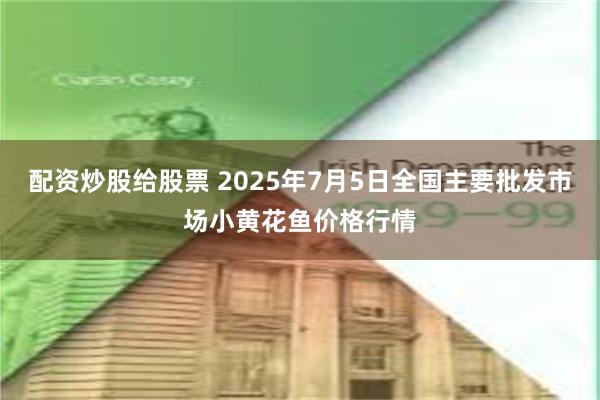 配资炒股给股票 2025年7月5日全国主要批发市场小黄花鱼价