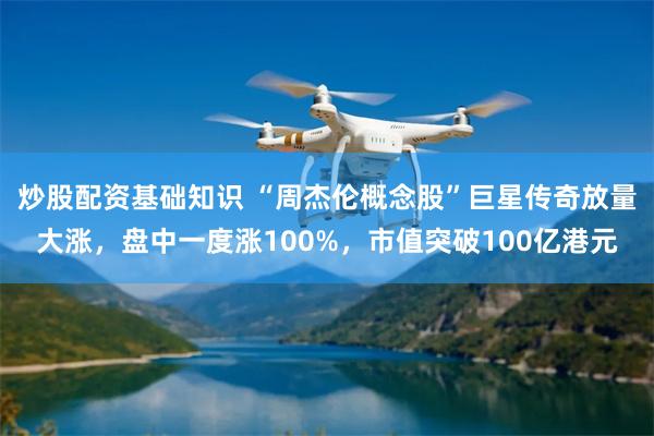 炒股配资基础知识 “周杰伦概念股”巨星传奇放量大涨，盘中一度