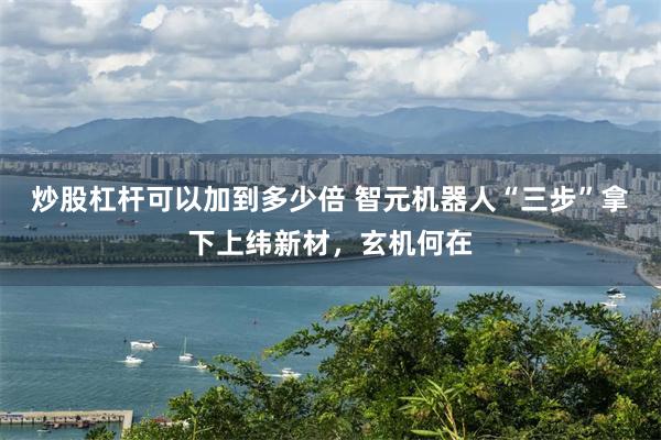 炒股杠杆可以加到多少倍 智元机器人“三步”拿下上纬新材，玄机何在