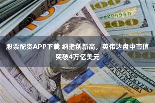 股票配资APP下载 纳指创新高，英伟达盘中市值突破4万亿美元