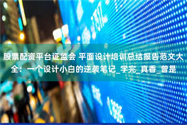 股票配资平台证监会 平面设计培训总结报告范文大全：一个设计小