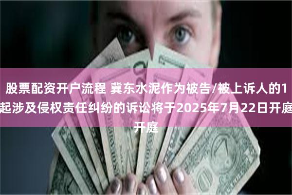 股票配资开户流程 冀东水泥作为被告/被上诉人的1起涉及侵权责任纠纷的诉讼将于2025年7月22日开庭