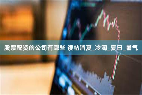 股票配资的公司有哪些 读帖消夏_冷淘_夏日_暑气