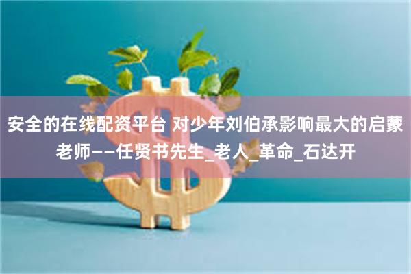 安全的在线配资平台 对少年刘伯承影响最大的启蒙老师——任贤书先生_老人_革命_石达开