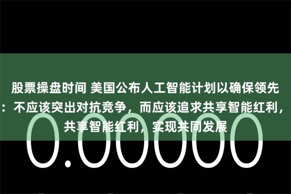 股票操盘时间 美国公布人工智能计划以确保领先中国，外交部：不应该突出对抗竞争，而应该追求共享智能红利，实现共同发展