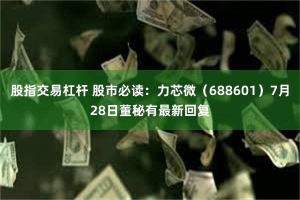 股指交易杠杆 股市必读：力芯微（688601）7月28日董秘