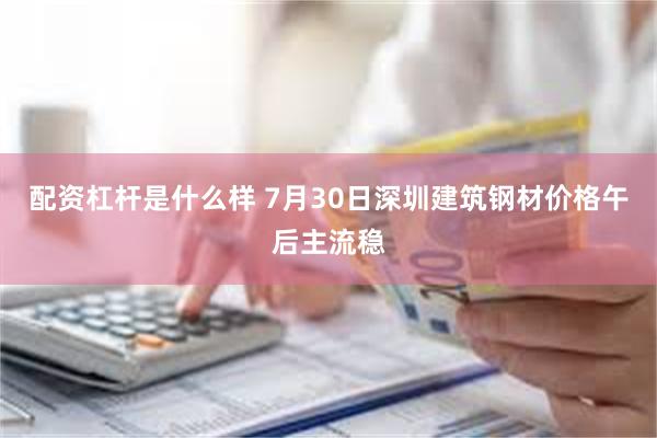 配资杠杆是什么样 7月30日深圳建筑钢材价格午后主流稳
