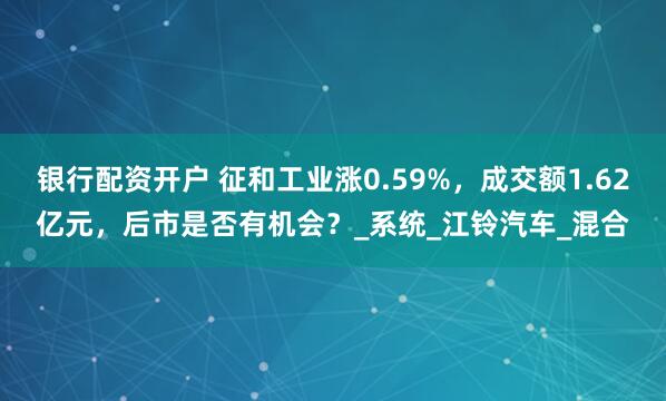 银行配资开户 征和工业涨0.59%，成交额1.62亿元，后市