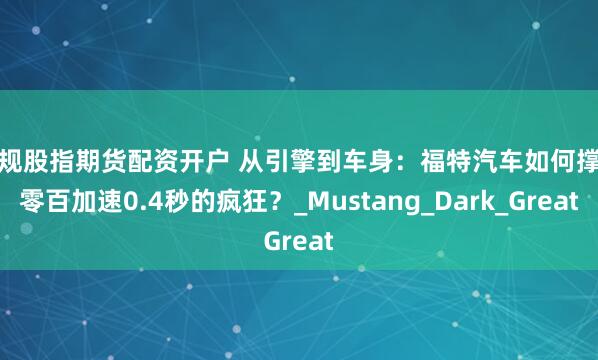 正规股指期货配资开户 从引擎到车身：福特汽车如何撑起零百加速