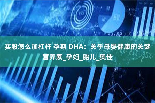 买股怎么加杠杆 孕期 DHA：关乎母婴健康的关键营养素_孕妇_胎儿_奥佳
