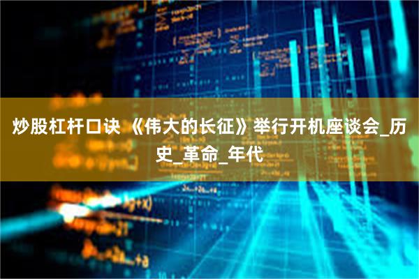 炒股杠杆口诀 《伟大的长征》举行开机座谈会_历史_革命_年代