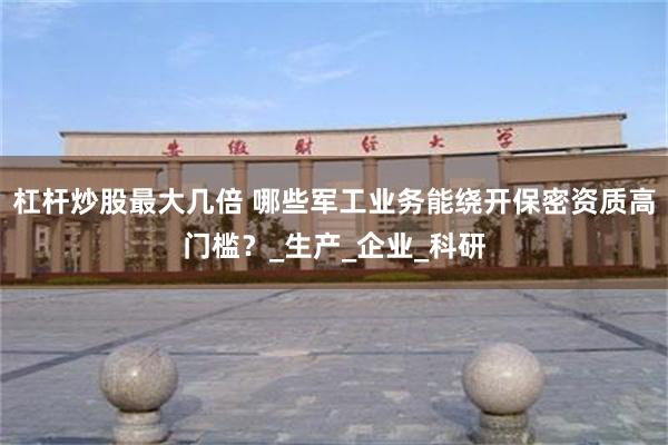 杠杆炒股最大几倍 哪些军工业务能绕开保密资质高门槛？_生产_