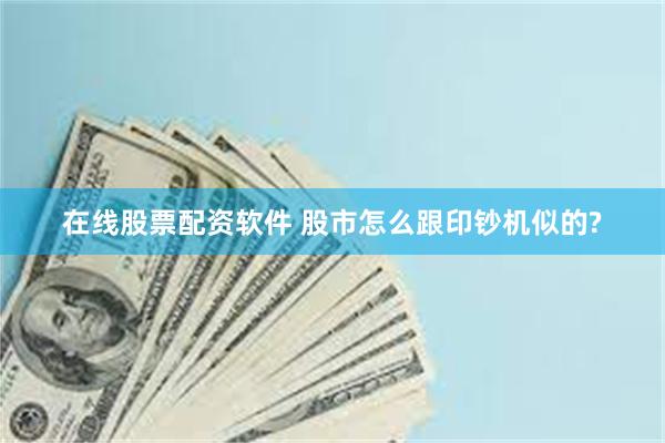 在线股票配资软件 股市怎么跟印钞机似的?