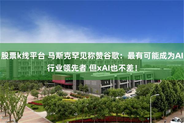股票k线平台 马斯克罕见称赞谷歌：最有可能成为AI行业领先者