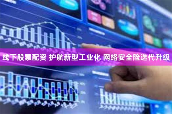 线下股票配资 护航新型工业化 网络安全险迭代升级