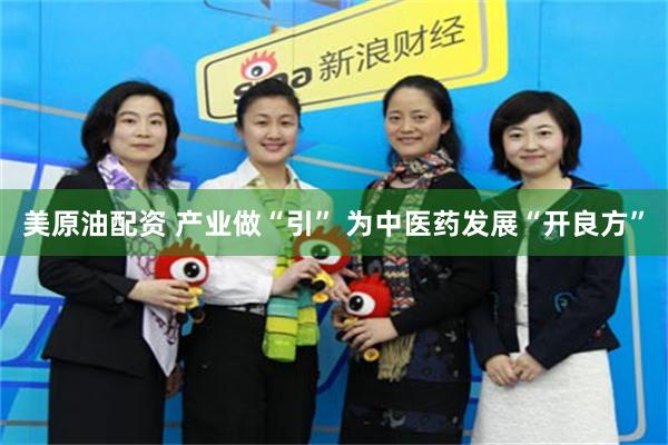 美原油配资 产业做“引” 为中医药发展“开良方”