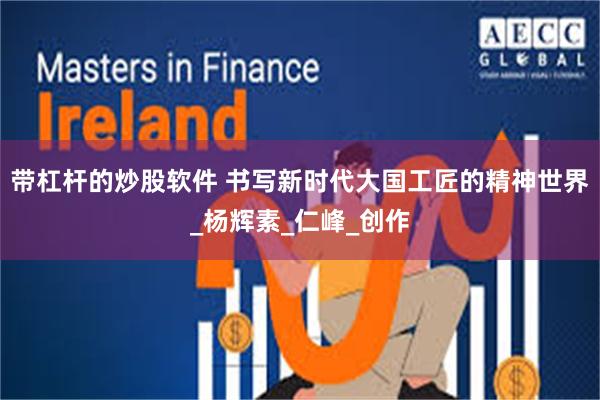 带杠杆的炒股软件 书写新时代大国工匠的精神世界_杨辉素_仁峰_创作