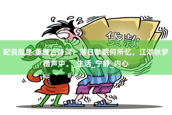 配资股是 重温古诗词：落日欹眠何所忆，江湖秋梦橹声中。_生活_宁静_内心